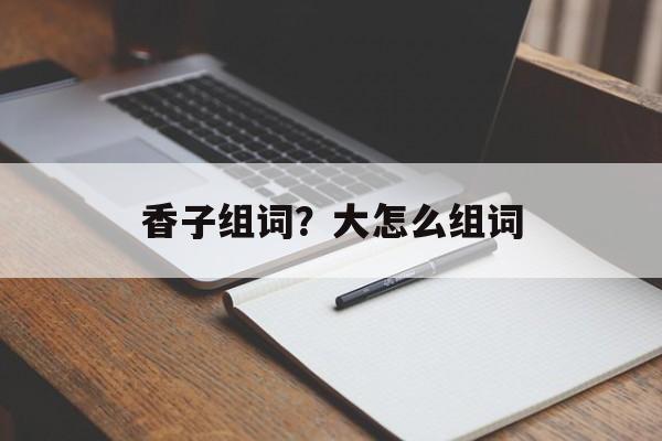 香子组词？大怎么组词-第1张图片-