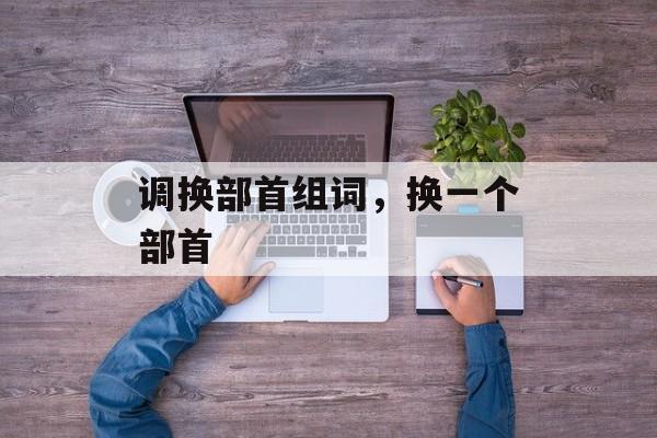 调换部首组词，换一个部首-第1张图片-