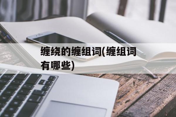 缠绕的缠组词(缠组词有哪些)-第1张图片-