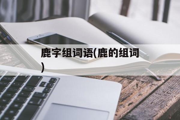 鹿字组词语(鹿的组词)-第1张图片-