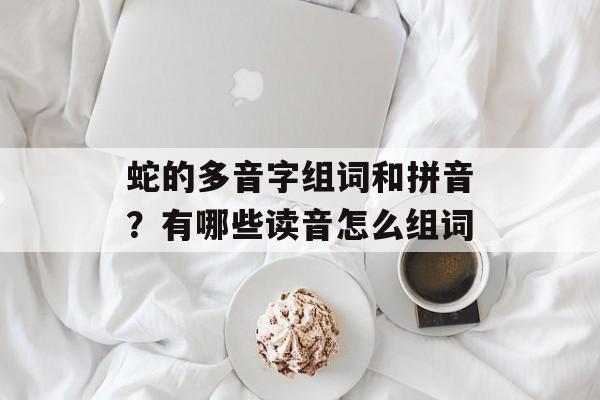 蛇的多音字组词和拼音？有哪些读音怎么组词-第1张图片-