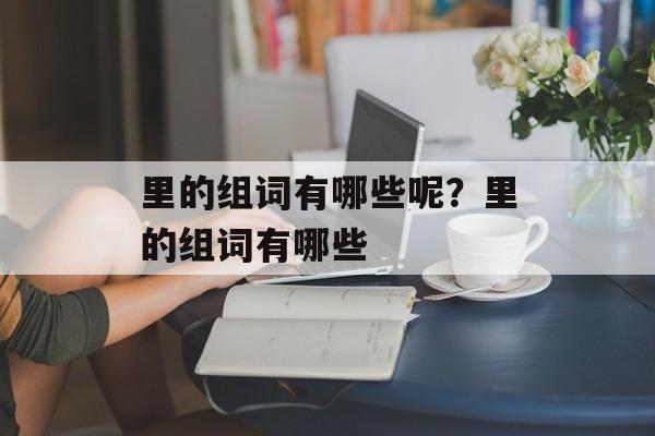 里的组词有哪些呢？里的组词有哪些-第1张图片-