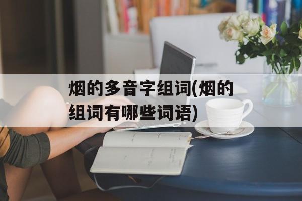 烟的多音字组词(烟的组词有哪些词语)-第1张图片-