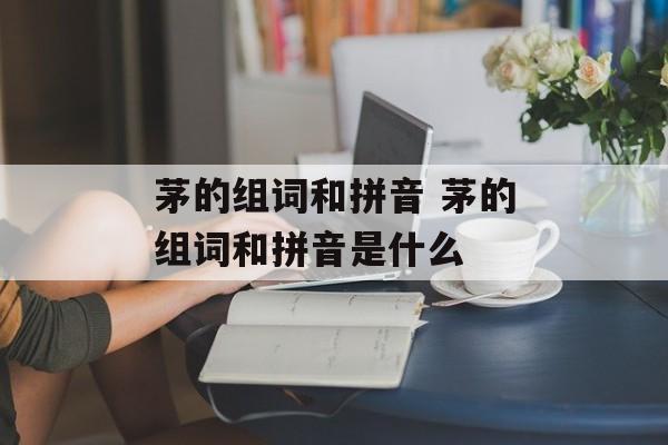 茅的组词和拼音 茅的组词和拼音是什么-第1张图片-