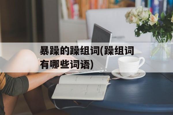 暴躁的躁组词(躁组词有哪些词语)-第1张图片-