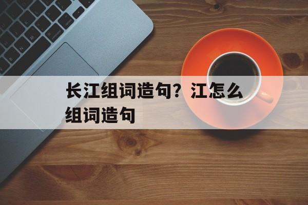 长江组词造句？江怎么组词造句-第1张图片-