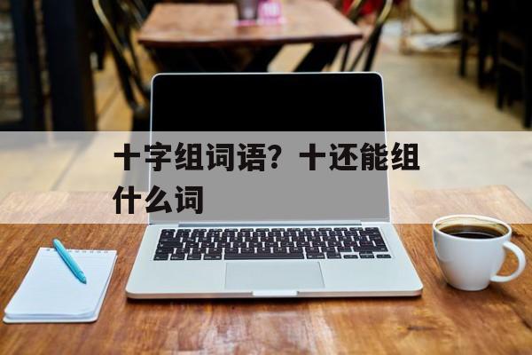 十字组词语？十还能组什么词-第1张图片-