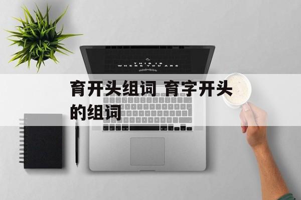 育开头组词 育字开头的组词-第1张图片-