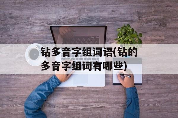 钻多音字组词语(钻的多音字组词有哪些)-第1张图片-