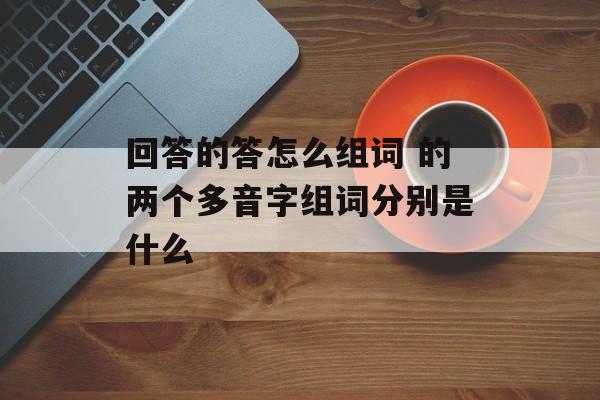 回答的答怎么组词 的两个多音字组词分别是什么-第1张图片-