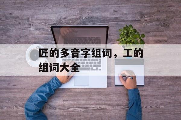 匠的多音字组词，工的组词大全-第1张图片-