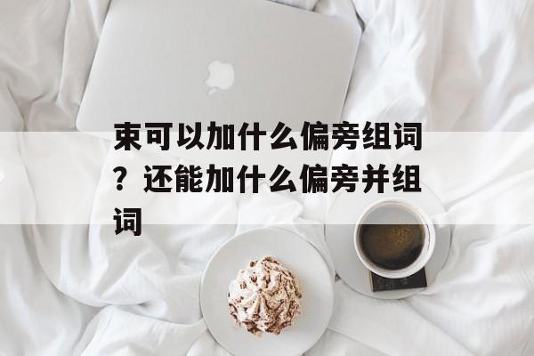束可以加什么偏旁组词？还能加什么偏旁并组词-第1张图片-