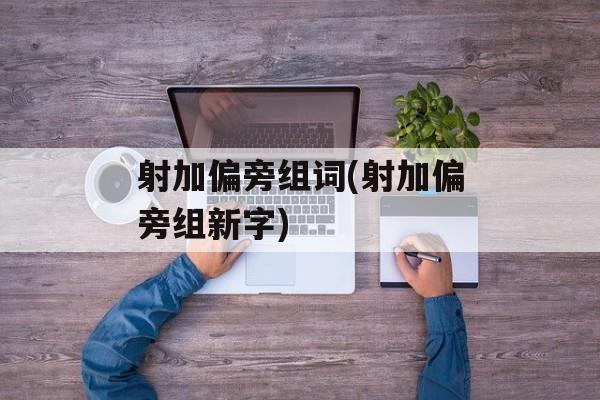 射加偏旁组词(射加偏旁组新字)-第1张图片-
