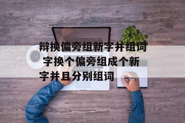辩换偏旁组新字并组词 字换个偏旁组成个新字并且分别组词-第1张图片-