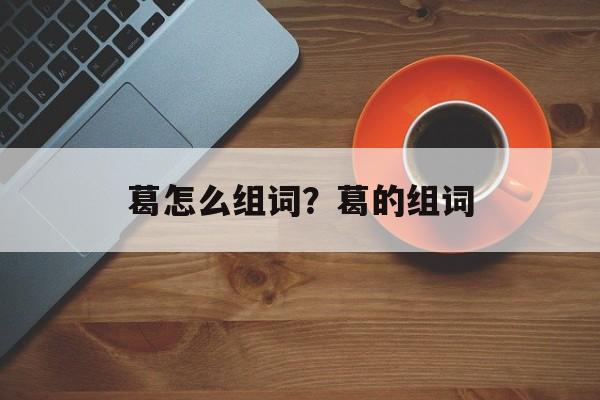 葛怎么组词？葛的组词-第1张图片-