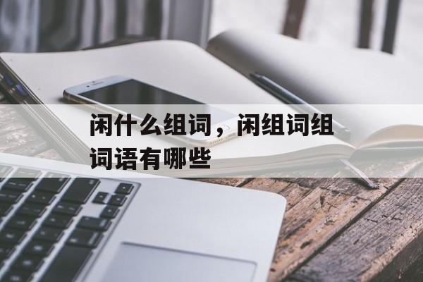 闲什么组词，闲组词组词语有哪些-第1张图片-
