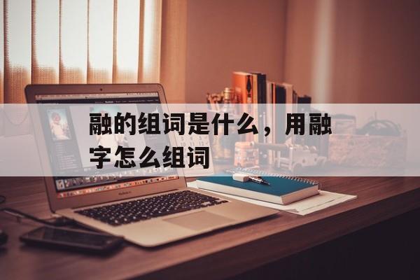 融的组词是什么，用融字怎么组词-第1张图片-