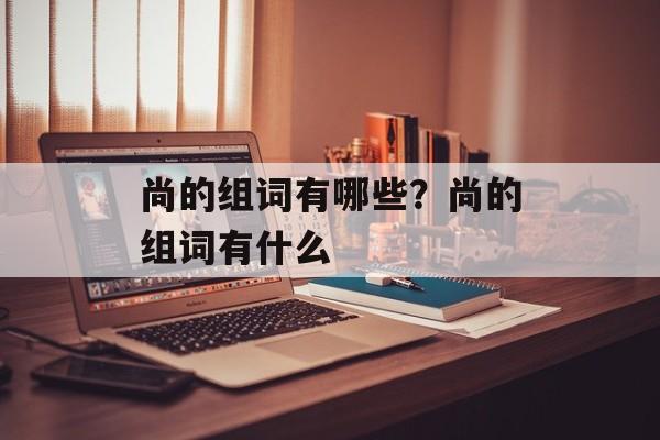 尚的组词有哪些？尚的组词有什么-第1张图片-