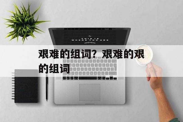 艰难的组词？艰难的艰的组词-第1张图片-