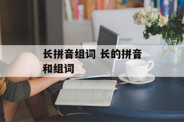 长拼音组词 长的拼音和组词-第1张图片-