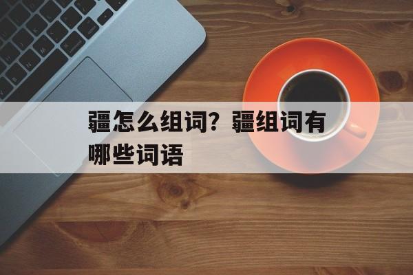 疆怎么组词？疆组词有哪些词语-第1张图片-