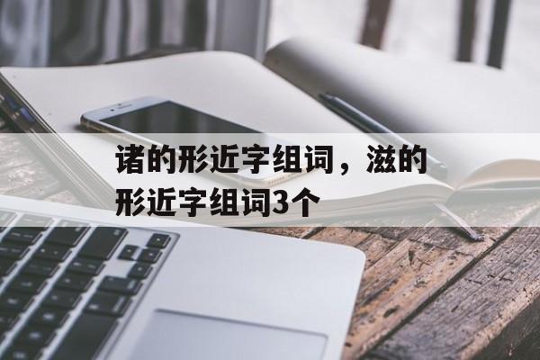诸的形近字组词，滋的形近字组词3个-第1张图片-