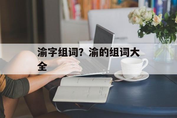 渝字组词？渝的组词大全-第1张图片-