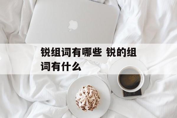 锐组词有哪些 锐的组词有什么-第1张图片-