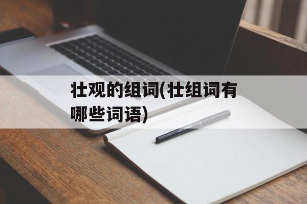 壮观的组词(壮组词有哪些词语)-第1张图片-