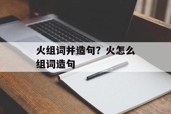 火组词并造句？火怎么组词造句-第1张图片-