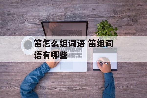 笛怎么组词语 笛组词语有哪些-第1张图片-