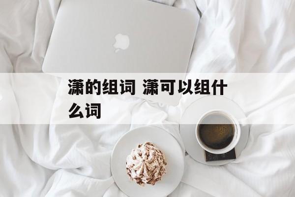 潇的组词 潇可以组什么词-第1张图片-