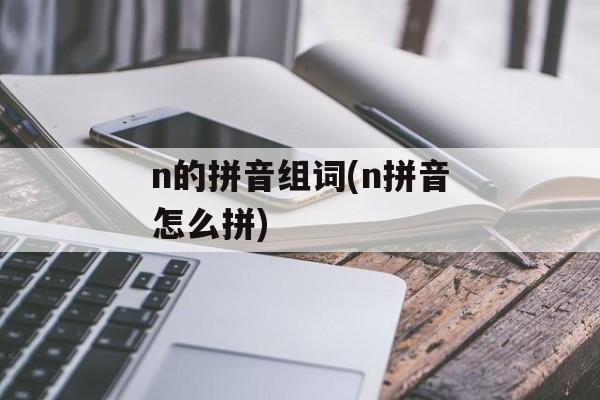 n的拼音组词(n拼音怎么拼)-第1张图片-