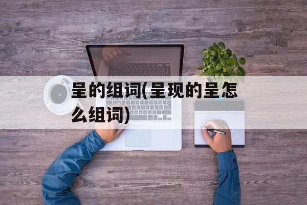 呈的组词(呈现的呈怎么组词)-第1张图片-