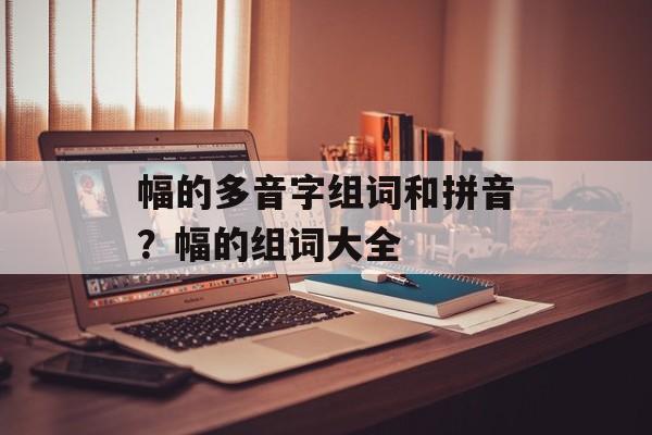 幅的多音字组词和拼音？幅的组词大全-第1张图片-