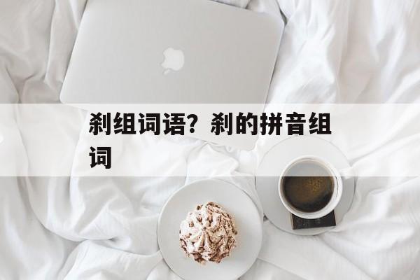 刹组词语？刹的拼音组词-第1张图片-