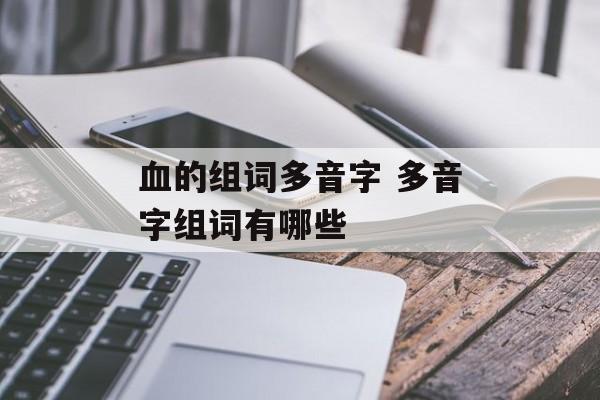 血的组词多音字 多音字组词有哪些-第1张图片-