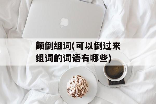 颠倒组词(可以倒过来组词的词语有哪些)-第1张图片-