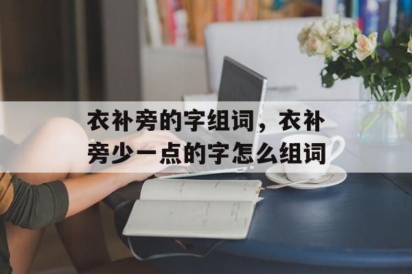 衣补旁的字组词，衣补旁少一点的字怎么组词-第1张图片-