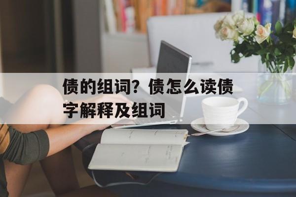 债的组词？债怎么读债字解释及组词-第1张图片-