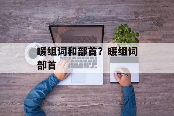 暖组词和部首？暖组词部首-第1张图片-