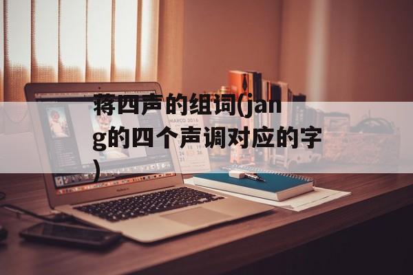 蒋四声的组词(jang的四个声调对应的字)-第1张图片-