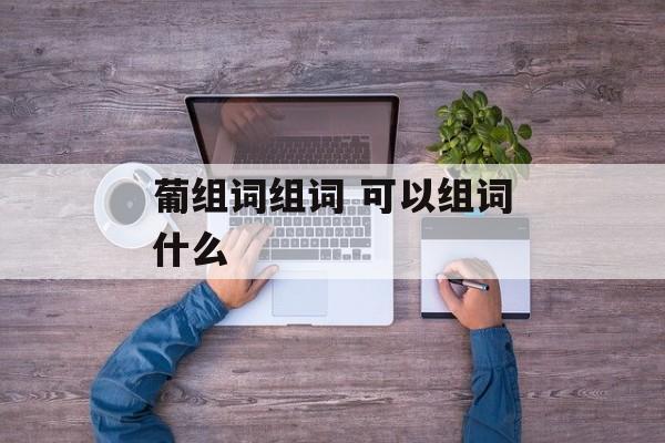 葡组词组词 可以组词什么-第1张图片-