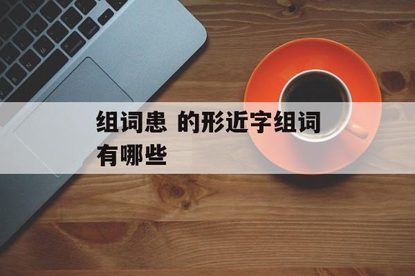组词患 的形近字组词有哪些-第1张图片-
