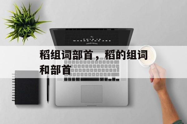 稻组词部首，稻的组词和部首-第1张图片-