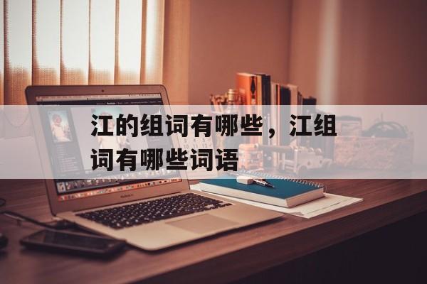 江的组词有哪些，江组词有哪些词语-第1张图片-