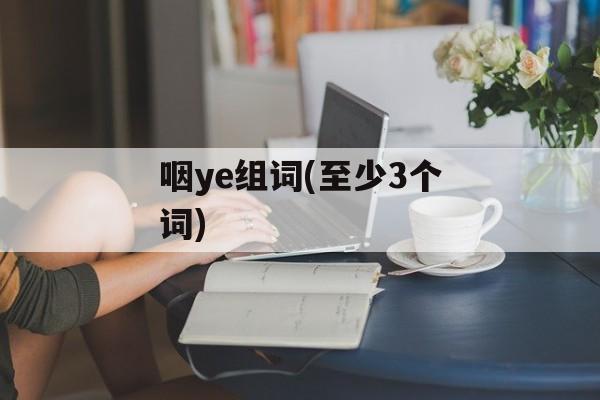 咽ye组词(至少3个词)-第1张图片-