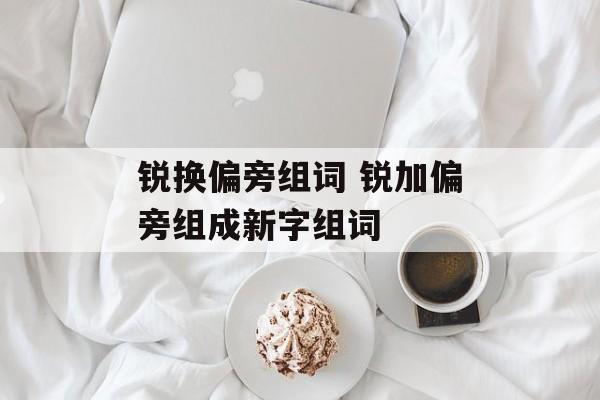 锐换偏旁组词 锐加偏旁组成新字组词-第1张图片-