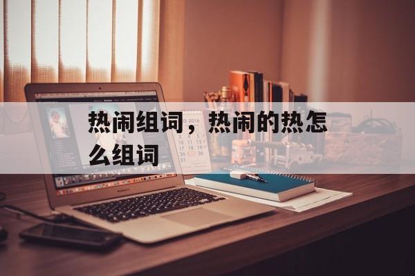 热闹组词，热闹的热怎么组词-第1张图片-
