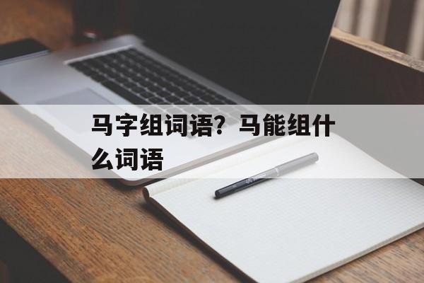 马字组词语？马能组什么词语-第1张图片-